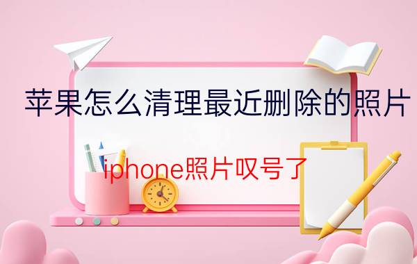 苹果怎么清理最近删除的照片 iphone照片叹号了，怎么恢复？